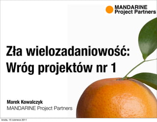 Zła wielozadaniowość:
    Wróg projektów nr 1

    Marek Kowalczyk
    MANDARINE Project Partners

środa, 15 czerwca 2011
 