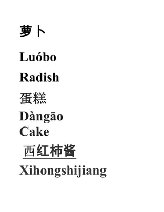 萝卜
Luóbo
Radish
蛋糕
Dàngāo
Cake
西红柿酱
Xihongshijiang

 