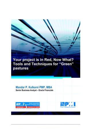 Project Management National Conference 2011                                  PMI India




  Your project is in Red, Now What?
  Tools and Techniques for “Green”
  pastures




      Mandar P. Kulkarni PMP, MBA
      Senior Business Analyst – Oracle Financials




2|P a g e
 Application of Select Tools of Psychology for Effective Project Management
 