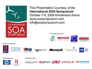 This Presentation Courtesy of the
                          International SOA Symposium
                          October 7-8, 2008 Amsterdam Arena
                          www.soasymposium.com
                          info@soasymposium.com


                                       Founding Sponsors




Platinum Sponsors




Gold Sponsors       Silver Sponsors
 