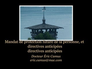 Mandat de protection future de la personne, et
directives anticipées
directives anticipées
Docteur Éric Camus
eric.camus@mac.com

 