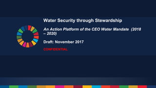 Water Security through Stewardship
An Action Platform of the CEO Water Mandate (2018
– 2020)
Draft: November 2017
CONFIDENTIAL
 