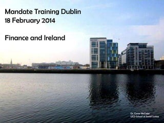Mandate Training Dublin
18 February 2014
Finance and Ireland

Dr. Conor McCabe
UCD School of Social Justice

 