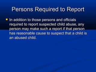 Persons Required to Report
   In addition to those persons and officials
    required to report suspected child abuse, any
    person may make such a report if that person
    has reasonable cause to suspect that a child is
    an abused child.
 