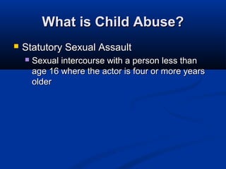What is Child Abuse?
   Statutory Sexual Assault
       Sexual intercourse with a person less than
        age 16 where the actor is four or more years
        older
 