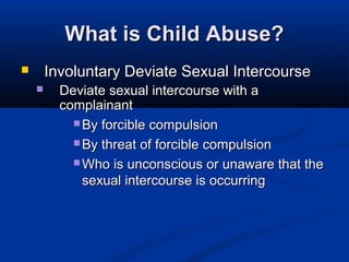 What is Child Abuse?
       Involuntary Deviate Sexual Intercourse
         Deviate sexual intercourse with a
          complainant
             By forcible compulsion

             By threat of forcible compulsion

             Who is unconscious or unaware that the
              sexual intercourse is occurring
 