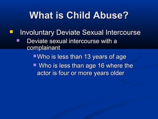 What is Child Abuse?
       Involuntary Deviate Sexual Intercourse
         Deviate sexual intercourse with a
          complainant
             Who is less than 13 years of age

             Who is less than age 16 where the
              actor is four or more years older
 