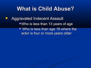 What is Child Abuse?
   Aggravated Indecent Assault
        Who is less than 13 years of age
        Who is less than age 16 where the
        actor is four or more years older
 