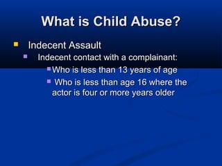 What is Child Abuse?
       Indecent Assault
         Indecent contact with a complainant:
             Who is less than 13 years of age

             Who is less than age 16 where the
              actor is four or more years older
 