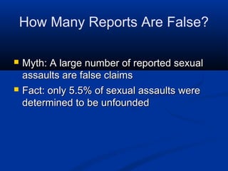 How Many Reports Are False?

   Myth: A large number of reported sexual
    assaults are false claims
   Fact: only 5.5% of sexual assaults were
    determined to be unfounded
 