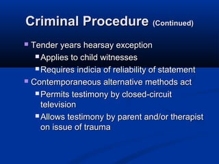Criminal Procedure (Continued)
 Tender years hearsay exception
    Applies to child witnesses

    Requires indicia of reliability of statement

 Contemporaneous alternative methods act

    Permits testimony by closed-circuit
     television
    Allows testimony by parent and/or therapist
     on issue of trauma
 