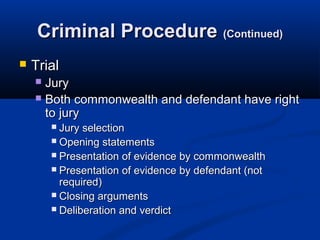Criminal Procedure (Continued)
   Trial
     Jury
     Both commonwealth and defendant have right
      to jury
         Jury selection
         Opening statements
         Presentation of evidence by commonwealth
         Presentation of evidence by defendant (not
          required)
         Closing arguments
         Deliberation and verdict
 