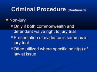 Criminal Procedure (Continued)
   Non-jury
     Only if both commonwealth and
      defendant waive right to jury trial
     Presentation of evidence is same as in
      jury trial
     Often utilized where specific point(s) of
      law at issue
 