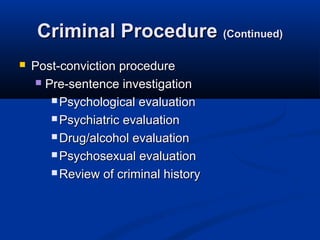 Criminal Procedure (Continued)
   Post-conviction procedure
     Pre-sentence investigation

        Psychological evaluation

        Psychiatric evaluation

        Drug/alcohol evaluation

        Psychosexual evaluation

        Review of criminal history
 