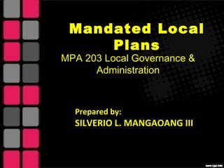 Mandated Local
Plans
Prepared by:
SILVERIO L. MANGAOANG III
MPA 203 Local Governance &
Administration
 