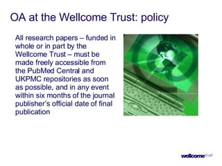 OA at the Wellcome Trust: policy All research papers – funded in whole or in part by the Wellcome Trust – must be made fre...