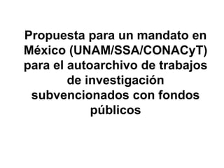 Propuesta para un mandato en
México (UNAM/SSA/CONACyT)
para el autoarchivo de trabajos
        de investigación
 subvencionados con fondos
            públicos
 