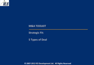 M&A TOOLKIT

     Strategic Fit:

     5 Types of Deal




© 2007-2013 IESIES Development Ltd. All Ltd. Reserved
       © 2007-2012 Development Rights All Rights Reserved
 