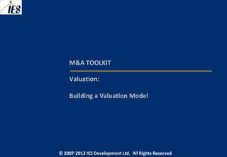 M&A TOOLKIT

     Valuation:

     Building a Valuation Model




© 2007-2013 IESIES Development Ltd. All Ltd. Reserved
       © 2007-2013 Development Rights All Rights Reserved
 