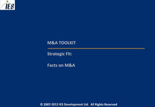 M&A TOOLKIT

     Strategic Fit:

     Facts on M&A




© 2007-2013 IESIES Development Ltd. All Ltd. Reserved
       © 2007-2013 Development Rights All Rights Reserved
 
