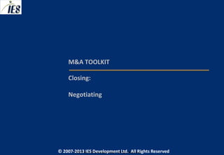 M&A TOOLKIT

     Closing:

     Negotiating




© 2007-2013 IESIES Development Ltd. All Ltd. Reserved
       © 2007-2013 Development Rights All Rights Reserved
 