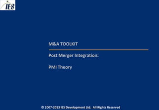 M&A TOOLKIT

     Post Merger Integration:

     PMI Theory




© 2007-2013 IESIES Development Ltd. All Ltd. Reserved
       © 2007-2013 Development Rights All Rights Reserved
 