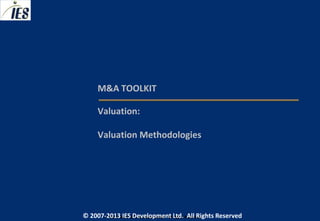 M&A TOOLKIT

     Valuation:

     Valuation Methodologies




© 2007-2013 IESIES Development Ltd. All Ltd. Reserved
       © 2007-2013 Development Rights All Rights Reserved
 