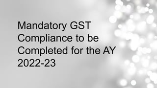 Mandatory GST
Compliance to be
Completed for the AY
2022-23
 