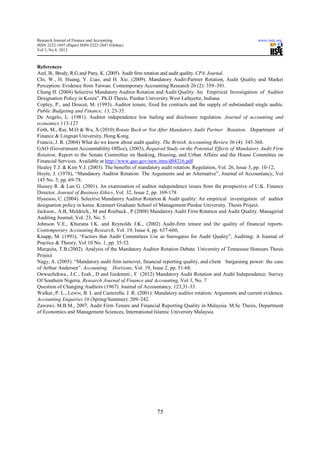 Research Journal of Finance and Accounting                                                              www.iiste.org
ISSN 2222-1697 (Paper) ISSN 2222-2847 (Online)
Vol 3, No 8, 2012



References
Arel, B., Brody, R.G and Pany, K. (2005). Audit firm rotation and audit quality. CPA Journal.
Chi, W., H. Huang, Y. Liao, and H. Xie. (2009). Mandatory Audit-Partner Rotation, Audit Quality and Market
Perception: Evidence from Taiwan. Contemporary Accounting Research 26 (2): 359–391.
Chung H. (2004) Selective Mandatory Auditor Rotation and Audit Quality: An Empirical Investigation of Auditor
Designation Policy in Korea”. Ph.D Thesis, Purdue University.West Lafayette, Indiana
Copley, P., and Doucet, M. (1993). Auditor tenure, fixed fee contracts and the supply of substandard single audits.
Public Budgeting and Finance, 13, 23-35.
De Angelo, L. (1981). Auditor independence low bailing and disclosure regulation. Journal of accounting and
economics 113-127
Firth, M., Rui, M.O & Wu, X (2010) Rotate Back or Not After Mandatory Audit Partner Rotation. Department of
Finance & Lingnan University, Hong Kong.
Francis, J. R. (2004) What do we know about audit quality. The British Accounting Review 36 (4): 345-368.
GAO (Government Accountability Office), (2003), Required Study on the Potential Effects of Mandatory Audit Firm
Rotation, Report to the Senate Committee on Banking, Housing, and Urban Affairs and the House Committee on
Financial Services. Available at http://www.gao.gov/new.itms/d04216.pdf
Healey T.J. & Kim Y.J. (2003). The benefits of mandatory audit rotation. Regulation, Vol. 26, Issue 3, pp. 10-12,
Hoyle, J. (1978), “Mandatory Auditor Rotation: The Arguments and an Alternative”, Journal of Accountancy, Vol
145 No. 5, pp. 69-78.
Hussey R. & Lan G. (2001). An examination of auditor independence issues from the prospective of U.K. Finance
Director. Journal of Business Ethics, Vol. 32, Issue 2, pp. 169-178
Hyeesoo, C. (2004). Selective Mandatory Auditor Rotation & Audit quality: An empirical investigation of auditor
designation policy in korea. Krannert Graduate School of Management Purdue University. Thesis Project.
Jackson., A.B, Moldrich., M and Roebuck., P (2008) Mandatory Audit Firm Rotation and Audit Quality. Managerial
Auditing Journal, Vol. 23, No. 5.
Johnson V.E., Khurana I.K. and Reynolds J.K., (2002) Audit-firm tenure and the quality of financial reports.
Contemporary Accounting Research, Vol. 19, Issue 4, pp. 637-660,
Knapp, M. (1991), “Factors that Audit Committees Use as Surrogates for Audit Quality”, Auditing: A Journal of
Practice & Theory, Vol 10 No. 1, pp. 35-52.
Marquita, T.B.(2002). Analysis of the Mandatory Auditor Rotation Debate. University of Tennessee Honours Thesis
Project
Nagy, A. (2005). “Mandatory audit firm turnover, financial reporting quality, and client bargaining power: the case
of Arthur Andersen”. Accounting Horizons, Vol. 19, Issue 2, pp. 51-68.
Onwuchekwa., J.C., Erah., D and Izedonmi., F (2012) Mandatory Audit Rotation and Audit Independence: Survey
Of Southern Nigeria. Research Journal of Finance and Accounting, Vol 3, No. 7
Question of Changing Auditors (1967). Journal of Accountancy, 123,31-33.
Walker, P. L., Lewis, B. L and Casterella. J. R. (2001): Mandatory auditor rotation: Arguments and current evidence.
Accounting Enquiries 10 (Spring/Summer): 209–242.
Zawawi, M.B.M., 2007, Audit Firm Tenure and Financial Reporting Quality in Malaysia. M.Sc Thesis, Department
of Economics and Management Sciences, International Islamic University Malaysia




                                                        75
 