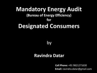 Mandatory Energy Audit
(Bureau of Energy Efficiency)
for
Designated Consumers
by
Ravindra Datar
Cell Phone: +91 9821271630
Email: ravindra.datar@gmail.com
 