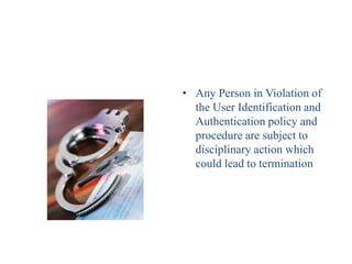 • Any Person in Violation of
  the User Identification and
  Authentication policy and
  procedure are subject to
  disciplinary action which
  could lead to termination
 