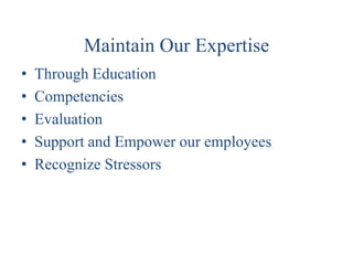 Maintain Our Expertise
•   Through Education
•   Competencies
•   Evaluation
•   Support and Empower our employees
•   Recognize Stressors
 