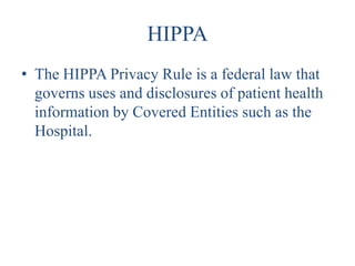 HIPPA
• The HIPPA Privacy Rule is a federal law that
  governs uses and disclosures of patient health
  information by Covered Entities such as the
  Hospital.
 