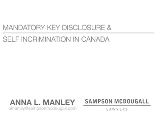 MANDATORY KEY DISCLOSURE &
SELF INCRIMINATION IN CANADA
ANNA L. MANLEY
amanley@sampsonmcdougall.com
 
