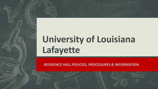 University of Louisiana
Lafayette
Subtitle
 RESIDENCE HALL POLICIES, PROCEDURES & INFORMATION
 