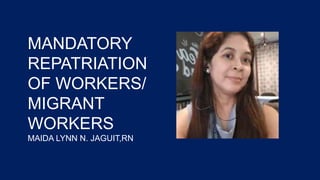 MANDATORY
REPATRIATION
OF WORKERS/
MIGRANT
WORKERS
MAIDA LYNN N. JAGUIT,RN
 