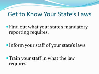 Get to Know Your State’s Laws
Find out what your state’s mandatory
reporting requires.
Inform your staff of your state’s laws.
Train your staff in what the law
requires.
 