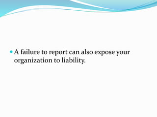  A failure to report can also expose your
organization to liability.
 