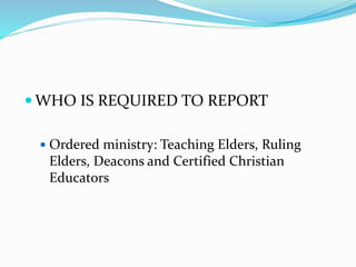 WHO IS REQUIRED TO REPORT
 Ordered ministry: Teaching Elders, Ruling
Elders, Deacons and Certified Christian
Educators
 