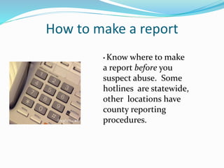 How to make a report
• Know where to make
a report before you
suspect abuse. Some
hotlines are statewide,
other locations have
county reporting
procedures.
 