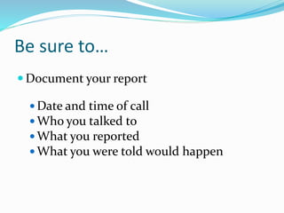Be sure to…
 Document your report
 Date and time of call
 Who you talked to
 What you reported
 What you were told would happen
 