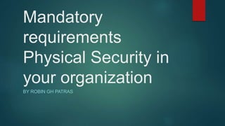 Mandatory
requirements
Physical Security in
your organization
BY ROBIN GH PATRAS
 