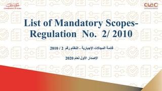 List of Mandatory Scopes-
Regulation No. 2/ 2010
‫اإلجبارية‬ ‫المجاالت‬ ‫قائمة‬
-
‫رقم‬ ‫النظام‬
2
/
2010
‫لعام‬ ‫األول‬ ‫اإلصدار‬
2020
 