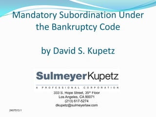 Mandatory Subordination Under
the Bankruptcy Code
by David S. Kupetz
333 S. Hope Street, 35th Floor
Los Angeles, CA 90071
(213) 617-5274
dkupetz@sulmeyerlaw.com
2407513.1
 