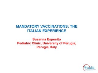 MANDATORY VACCINATIONS: THE
ITALIAN EXPERIENCE
Susanna Esposito
Pediatric Clinic, University of Perugia,
Perugia, Italy
 