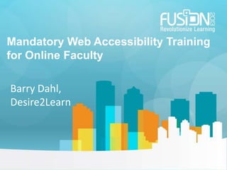 Mandatory Web Accessibility Training
for Online Faculty
Barry Dahl,
Desire2Learn
 