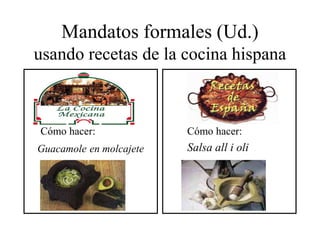 Mandatos formales (Ud.)
usando recetas de la cocina hispana
Cómo hacer:
Guacamole en molcajete
Cómo hacer:
Salsa all i oli
 