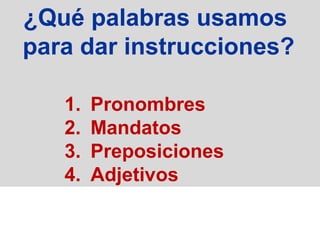 ¿Qué palabras usamos
para dar instrucciones?

   1.   Pronombres
   2.   Mandatos
   3.   Preposiciones
   4.   Adjetivos
 