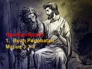 Hasilkan Buah?
1. Buah Pertobatan
Matius 3:7-8
 