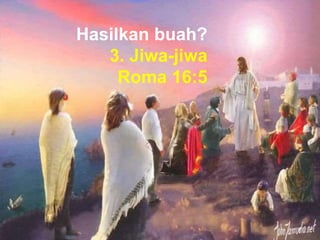 Hasilkan buah?
3. Jiwa-jiwa
Roma 16:5
 
